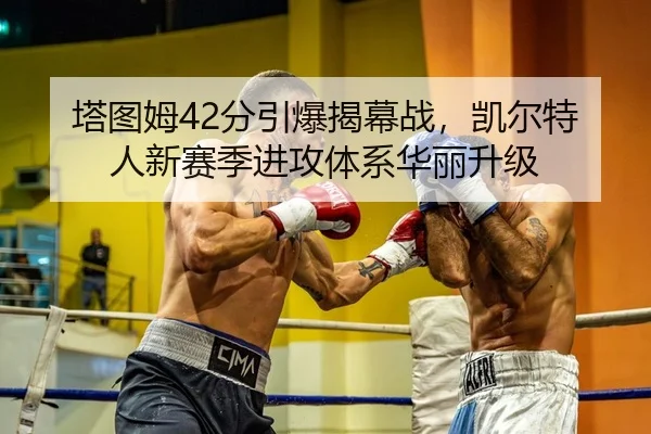 塔图姆42分引爆揭幕战，凯尔特人新赛季进攻体系华丽升级