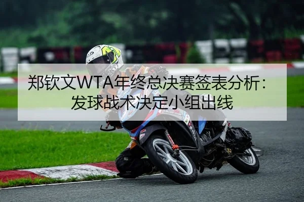 郑钦文WTA年终总决赛签表分析：发球战术决定小组出线